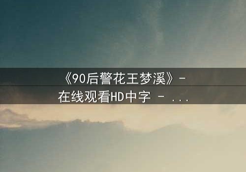 《90后警花王梦溪》- 在线观看HD中字 - 她能否在生死一线中守护正义?