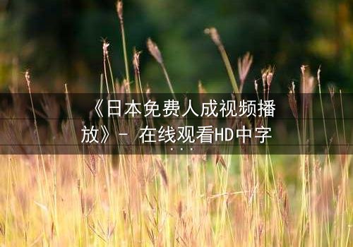 《日本免费人成视频播放》- 在线观看HD中字 - 免费1080P超清完整无删
