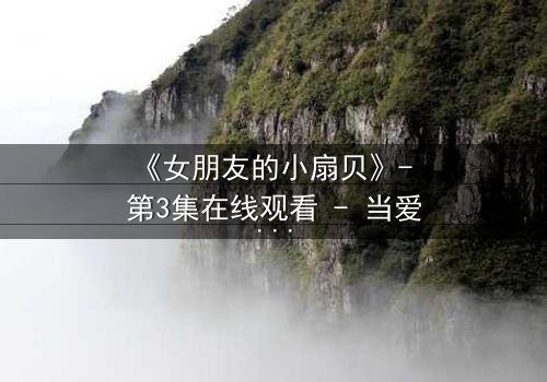 《女朋友的小扇贝》- 第3集在线观看 - 当爱情遇上背叛,谁在操控命运?