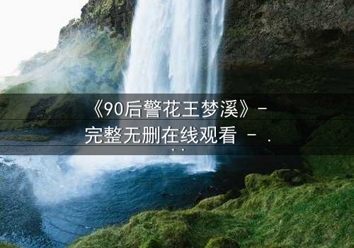 《90后警花王梦溪》- 完整无删在线观看 - 她如何用智慧破解惊天迷局?