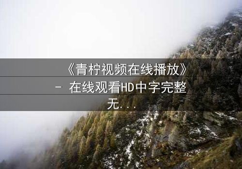 《青柠视频在线播放》- 在线观看HD中字完整无删版 - 揭开隐藏的真相