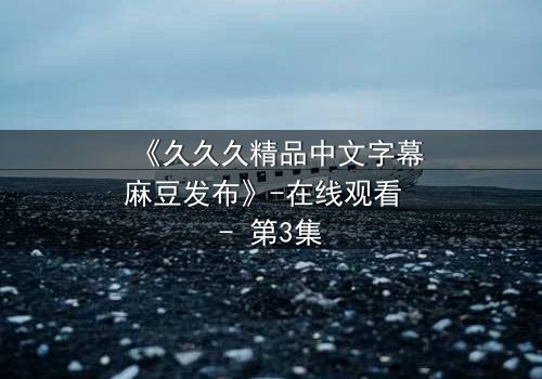 《久久久精品中文字幕麻豆发布》-在线观看 - 第3集