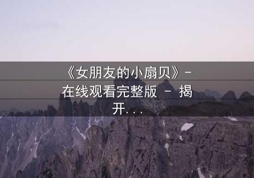 《女朋友的小扇贝》- 在线观看完整版 - 揭开爱情背后的秘密