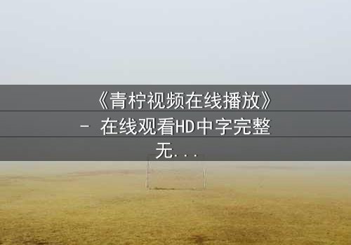 《青柠视频在线播放》- 在线观看HD中字完整无删影视大全第3集 - 揭开隐藏的真相