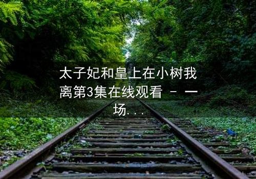 太子妃和皇上在小树我离第3集在线观看 - 一场宫廷禁忌恋的终极考验