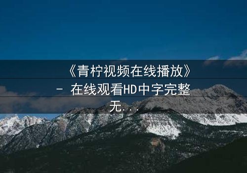 《青柠视频在线播放》- 在线观看HD中字完整无删影视大全第3集 - 揭开隐藏的真相!