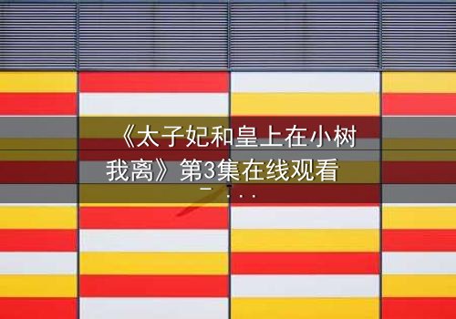 《太子妃和皇上在小树我离》第3集在线观看 - 爱恨交织的宫廷秘恋