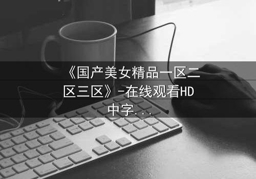 《国产美女精品一区二区三区》-在线观看HD中字 - 第3集完整无删