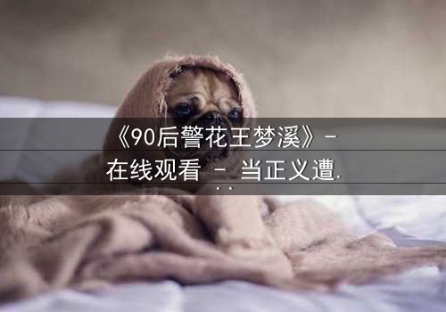 《90后警花王梦溪》- 在线观看 - 当正义遭遇背叛,她如何绝地反击?