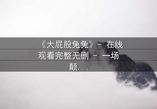 《大屁股兔兔》- 在线观看完整无删 - 一场颠覆童年的奇幻冒险