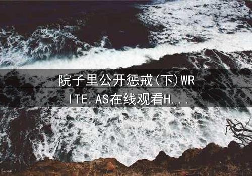 院子里公开惩戒(下)WRITE.AS在线观看HD中字 - 完整无删版震撼上线 - 当秘密在阳光下燃烧