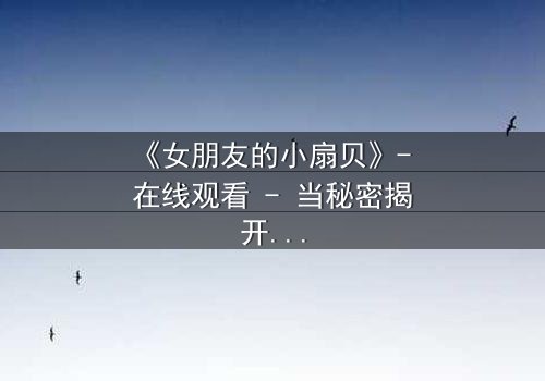 《女朋友的小扇贝》- 在线观看 - 当秘密揭开,爱情能否幸存?