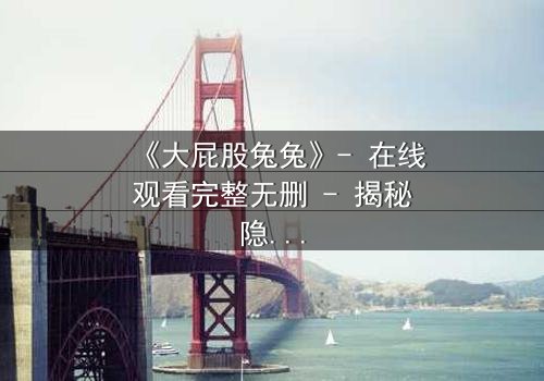 《大屁股兔兔》- 在线观看完整无删 - 揭秘隐藏的黑暗真相