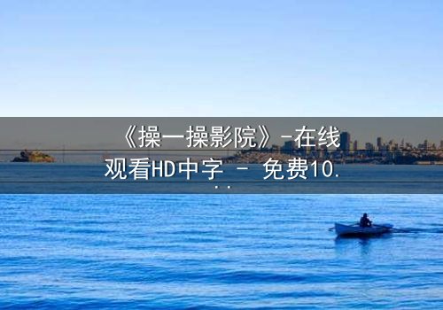 《操一操影院》-在线观看HD中字 - 免费1080P超清完整无删