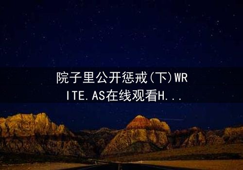 院子里公开惩戒(下)WRITE.AS在线观看HD中字 - 真相大白,谁将付出代价?