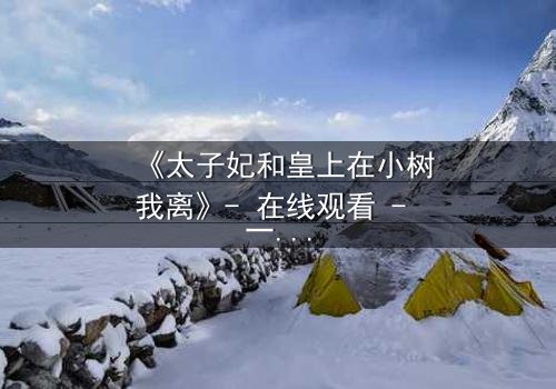 《太子妃和皇上在小树我离》- 在线观看 - 一场宫廷禁忌恋的终极爆发