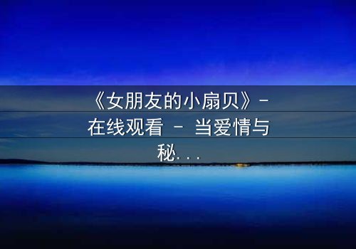《女朋友的小扇贝》- 在线观看 - 当爱情与秘密交织,谁将揭开真相?