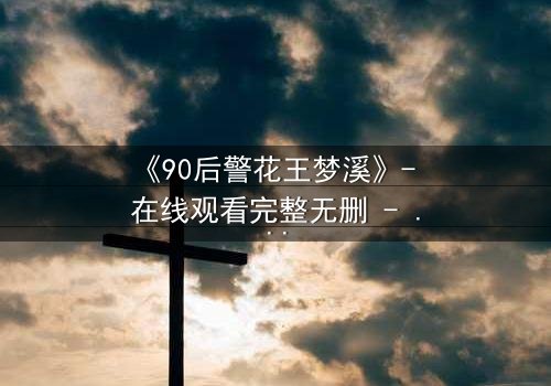 《90后警花王梦溪》- 在线观看完整无删 - 她如何用智慧与勇气破解惊天谜案?