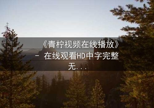 《青柠视频在线播放》- 在线观看HD中字完整无删影视大全第3集 - 揭开隐藏的真相