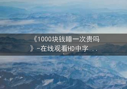 《1000块钱睡一次贵吗》-在线观看HD中字 - 免费1080P超清完整无删