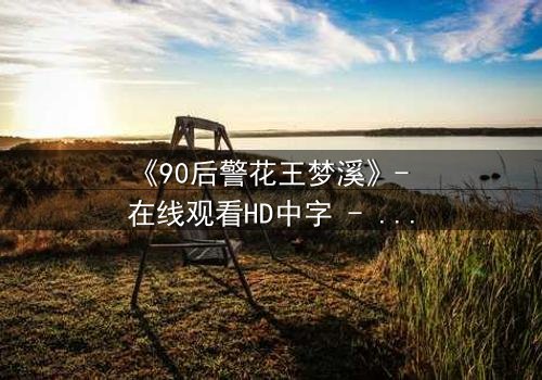 《90后警花王梦溪》- 在线观看HD中字 - 揭开警界新星的秘密使命