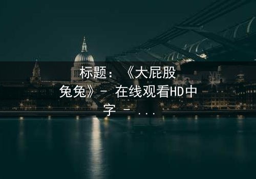 标题:《大屁股兔兔》- 在线观看HD中字 - 一个颠覆童年的奇幻冒险