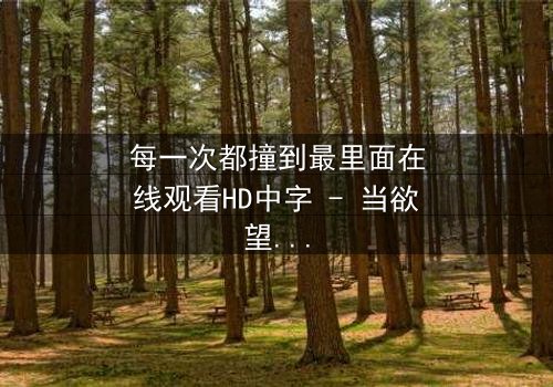 每一次都撞到最里面在线观看HD中字 - 当欲望与理智在极限边缘碰撞