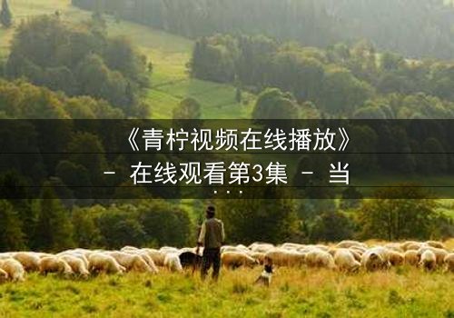 《青柠视频在线播放》- 在线观看第3集 - 当秘密揭开,谁将幸存?