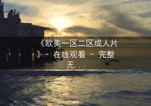 《欧美一区二区成人片》- 在线观看 - 完整无删第5集