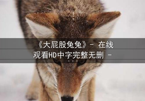 《大屁股兔兔》- 在线观看HD中字完整无删 - 一场颠覆童年的奇幻冒险