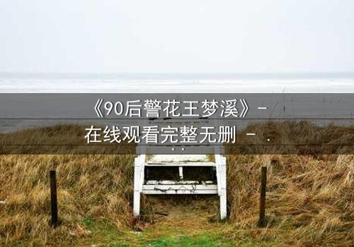 《90后警花王梦溪》- 在线观看完整无删 - 她为何深夜独自面对黑暗?