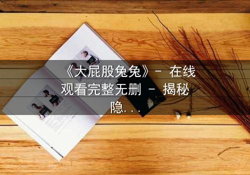 《大屁股兔兔》- 在线观看完整无删 - 揭秘隐藏的黑暗真相