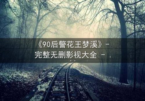 《90后警花王梦溪》- 完整无删影视大全 - 她为何在深夜独自哭泣?