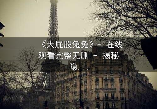 《大屁股兔兔》- 在线观看完整无删 - 揭秘隐藏的黑暗真相