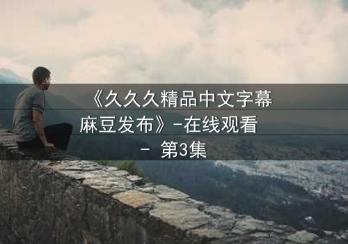 《久久久精品中文字幕麻豆发布》-在线观看 - 第3集