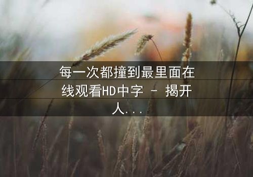 每一次都撞到最里面在线观看HD中字 - 揭开人性最深处的秘密