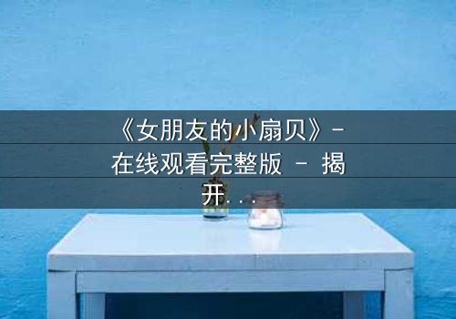 《女朋友的小扇贝》- 在线观看完整版 - 揭开爱情背后的惊天秘密