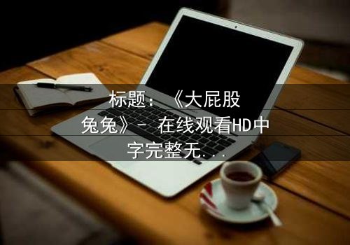 标题:《大屁股兔兔》- 在线观看HD中字完整无删 - 一场颠覆童年的奇幻冒险