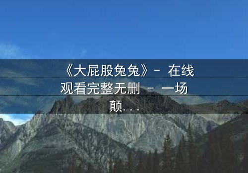 《大屁股兔兔》- 在线观看完整无删 - 一场颠覆童年的奇幻冒险