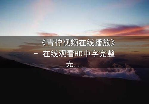 《青柠视频在线播放》- 在线观看HD中字完整无删 - 揭开一场隐藏的真相
