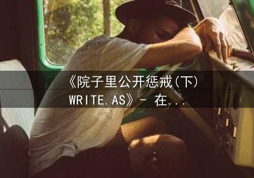 《院子里公开惩戒(下)WRITE.AS》- 在线观看 - 真相揭晓,谁将付出代价?