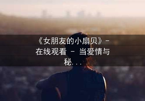 《女朋友的小扇贝》- 在线观看 - 当爱情与秘密交织,谁将揭开真相?