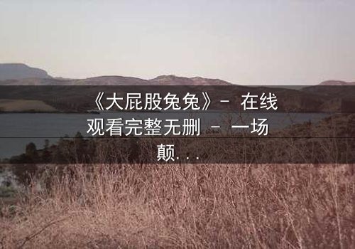 《大屁股兔兔》- 在线观看完整无删 - 一场颠覆童年的奇幻冒险