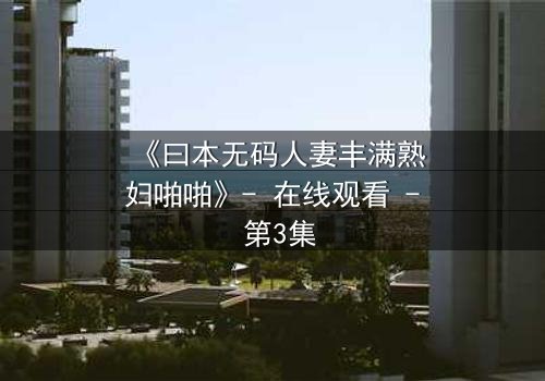 《曰本无码人妻丰满熟妇啪啪》- 在线观看 - 第3集