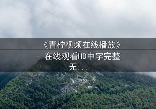 《青柠视频在线播放》- 在线观看HD中字完整无删 - 当秘密揭开,谁还能全身而退?