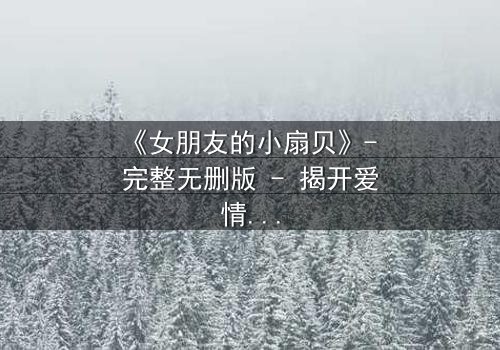 《女朋友的小扇贝》- 完整无删版 - 揭开爱情背后的秘密
