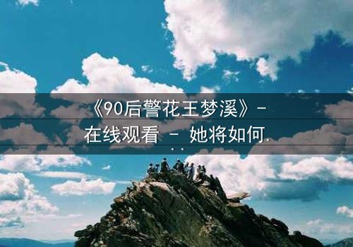 《90后警花王梦溪》- 在线观看 - 她将如何揭开城市黑暗的秘密?