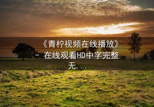 《青柠视频在线播放》- 在线观看HD中字完整无删影视大全第3集 - 揭开隐藏的真相,你敢点开吗?