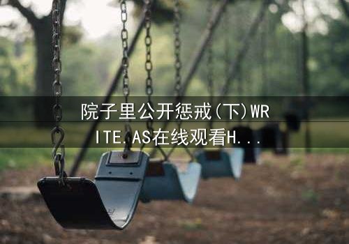 院子里公开惩戒(下)WRITE.AS在线观看HD中字 - 完整无删版震撼上线,揭露家族秘密的终极审判