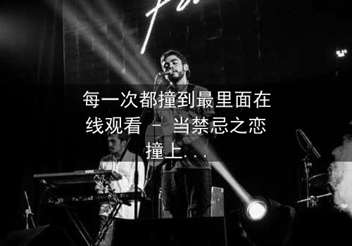 每一次都撞到最里面在线观看 - 当禁忌之恋撞上命运的深渊,你敢直面真相吗?